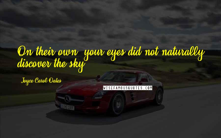 Joyce Carol Oates Quotes: On their own, your eyes did not naturally discover the sky.