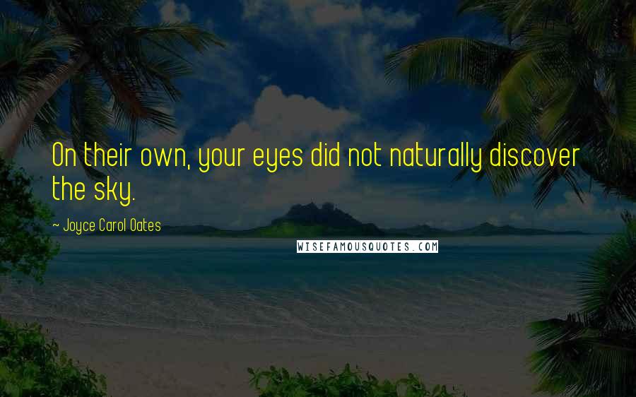Joyce Carol Oates Quotes: On their own, your eyes did not naturally discover the sky.