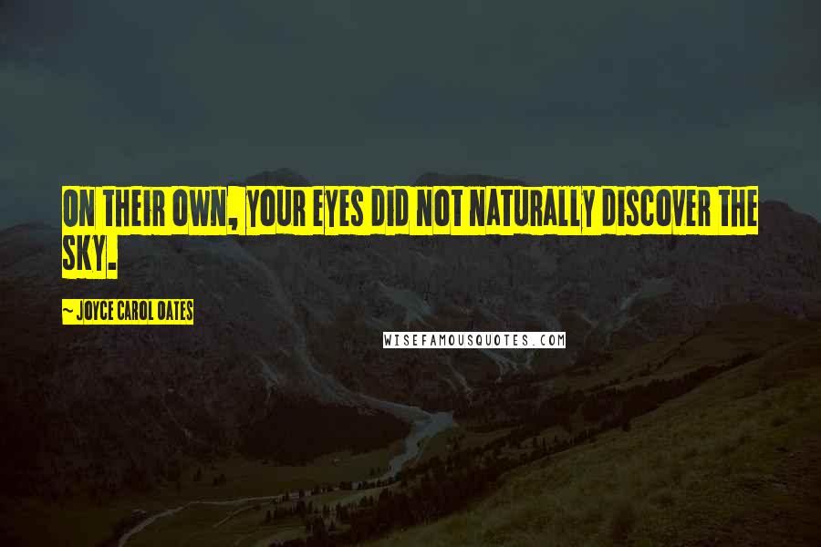 Joyce Carol Oates Quotes: On their own, your eyes did not naturally discover the sky.