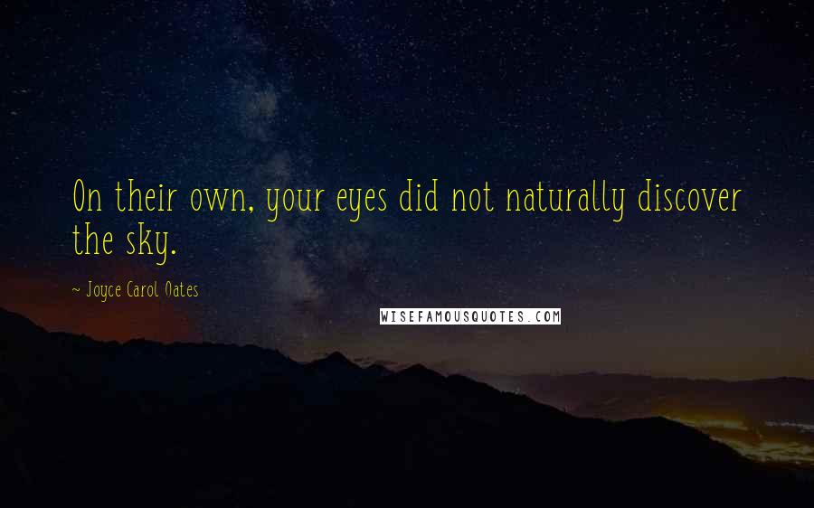 Joyce Carol Oates Quotes: On their own, your eyes did not naturally discover the sky.