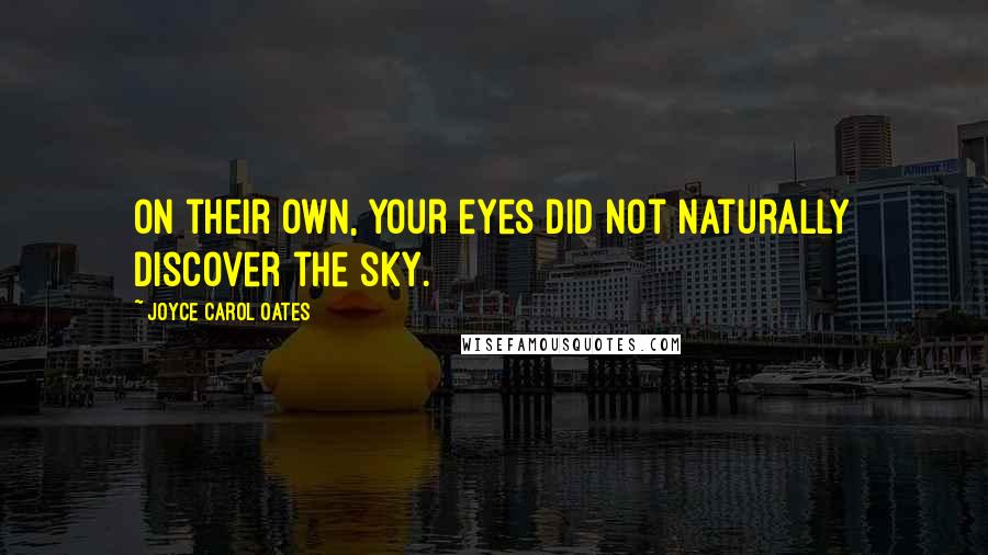 Joyce Carol Oates Quotes: On their own, your eyes did not naturally discover the sky.