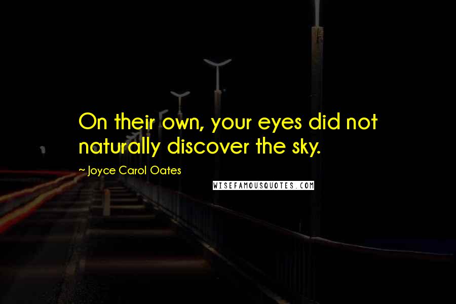 Joyce Carol Oates Quotes: On their own, your eyes did not naturally discover the sky.