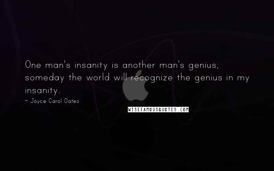 Joyce Carol Oates Quotes: One man's insanity is another man's genius; someday the world will recognize the genius in my insanity.