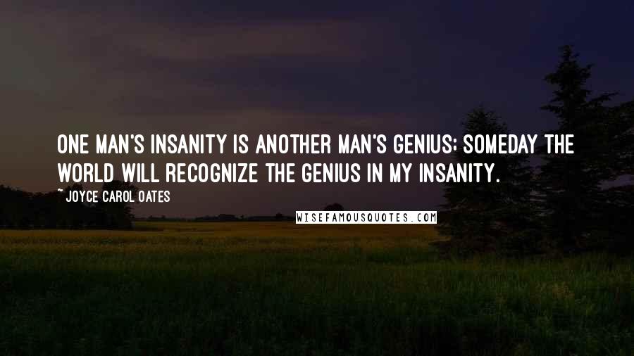 Joyce Carol Oates Quotes: One man's insanity is another man's genius; someday the world will recognize the genius in my insanity.