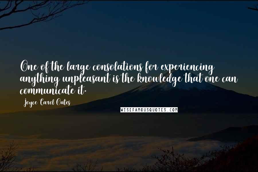 Joyce Carol Oates Quotes: One of the large consolations for experiencing anything unpleasant is the knowledge that one can communicate it.