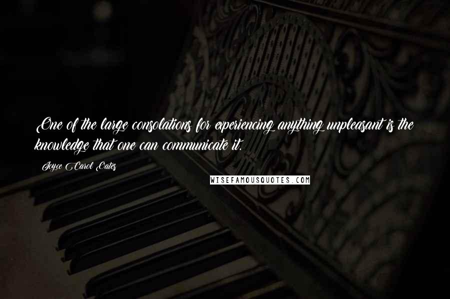 Joyce Carol Oates Quotes: One of the large consolations for experiencing anything unpleasant is the knowledge that one can communicate it.