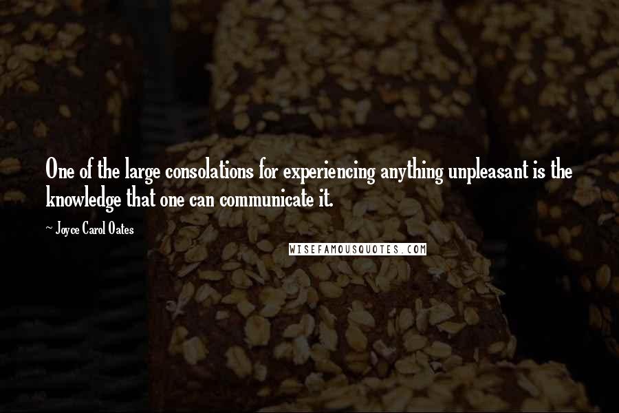 Joyce Carol Oates Quotes: One of the large consolations for experiencing anything unpleasant is the knowledge that one can communicate it.