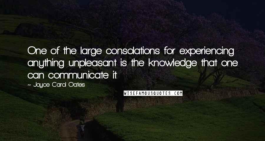 Joyce Carol Oates Quotes: One of the large consolations for experiencing anything unpleasant is the knowledge that one can communicate it.