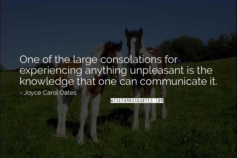 Joyce Carol Oates Quotes: One of the large consolations for experiencing anything unpleasant is the knowledge that one can communicate it.