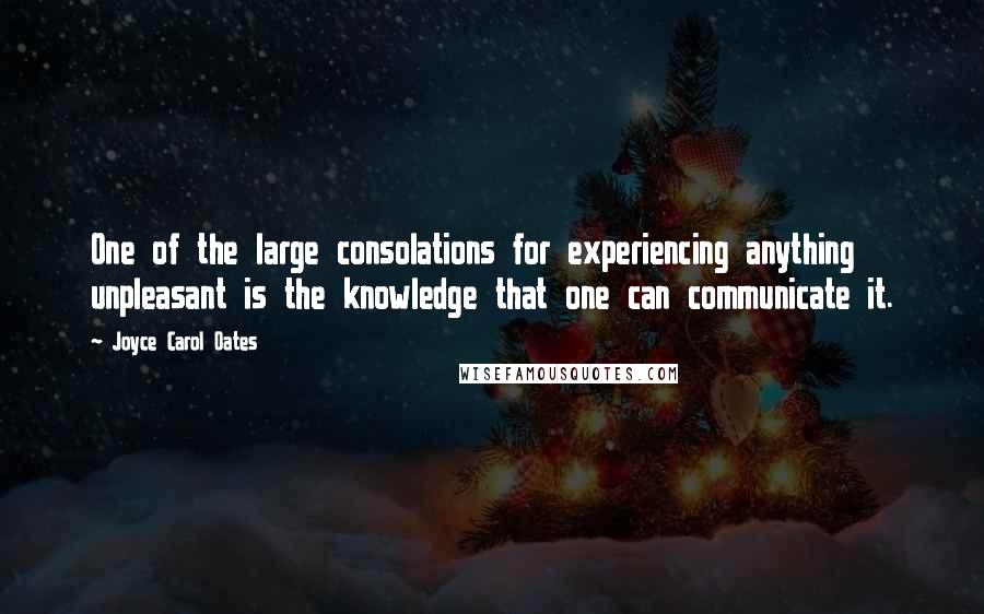 Joyce Carol Oates Quotes: One of the large consolations for experiencing anything unpleasant is the knowledge that one can communicate it.