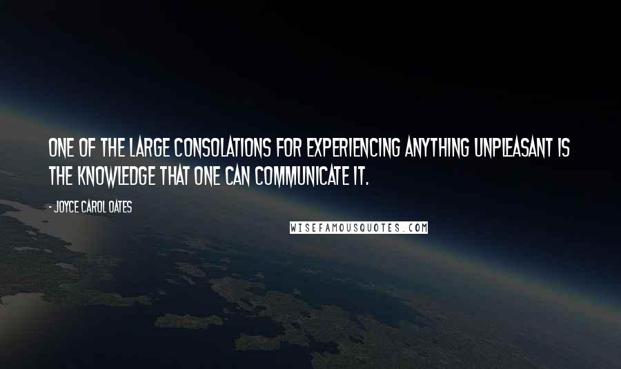 Joyce Carol Oates Quotes: One of the large consolations for experiencing anything unpleasant is the knowledge that one can communicate it.