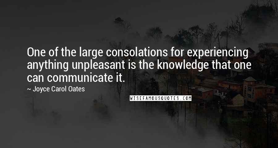 Joyce Carol Oates Quotes: One of the large consolations for experiencing anything unpleasant is the knowledge that one can communicate it.