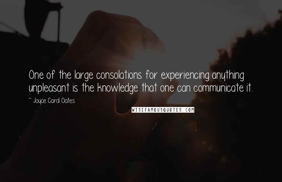 Joyce Carol Oates Quotes: One of the large consolations for experiencing anything unpleasant is the knowledge that one can communicate it.