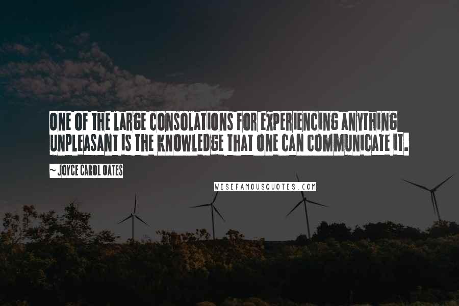 Joyce Carol Oates Quotes: One of the large consolations for experiencing anything unpleasant is the knowledge that one can communicate it.