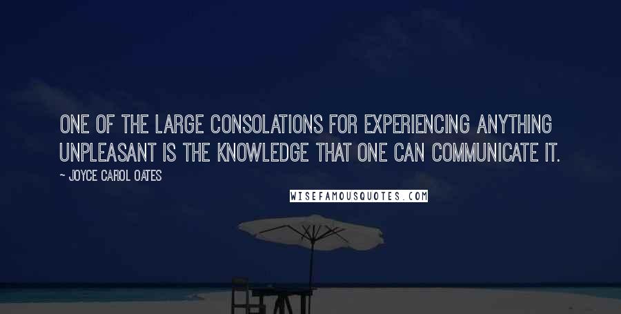 Joyce Carol Oates Quotes: One of the large consolations for experiencing anything unpleasant is the knowledge that one can communicate it.