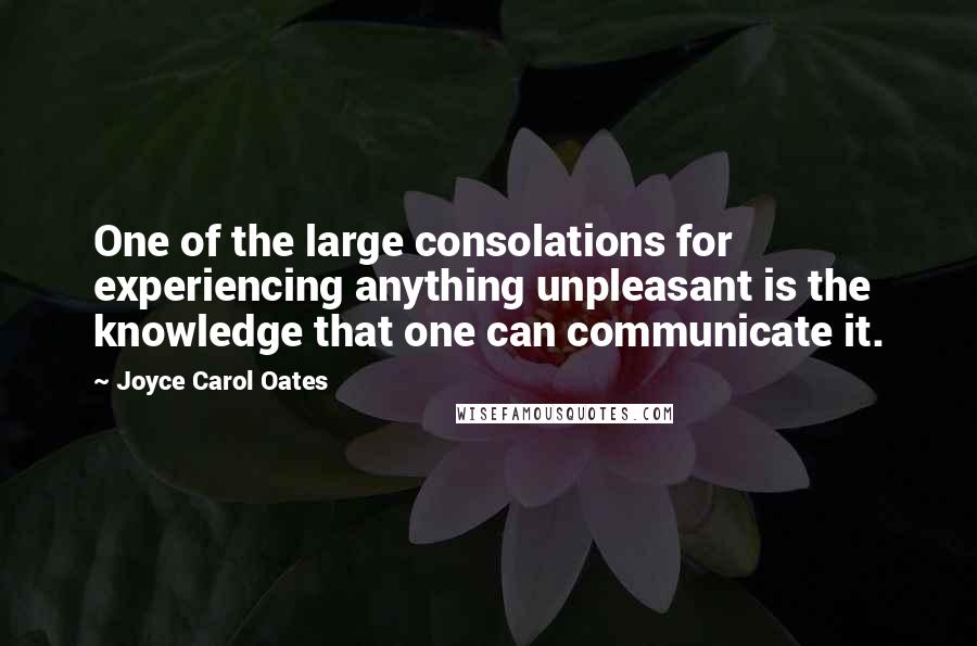 Joyce Carol Oates Quotes: One of the large consolations for experiencing anything unpleasant is the knowledge that one can communicate it.