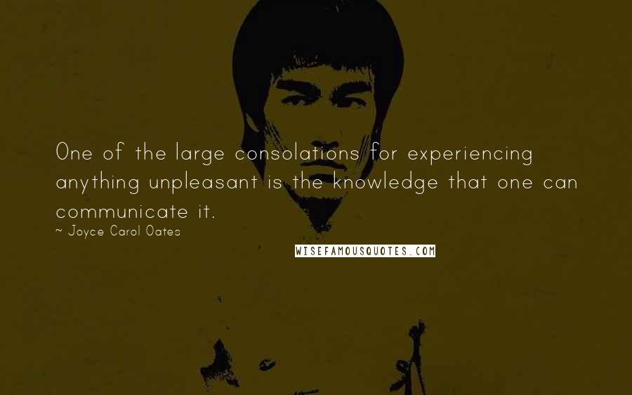 Joyce Carol Oates Quotes: One of the large consolations for experiencing anything unpleasant is the knowledge that one can communicate it.