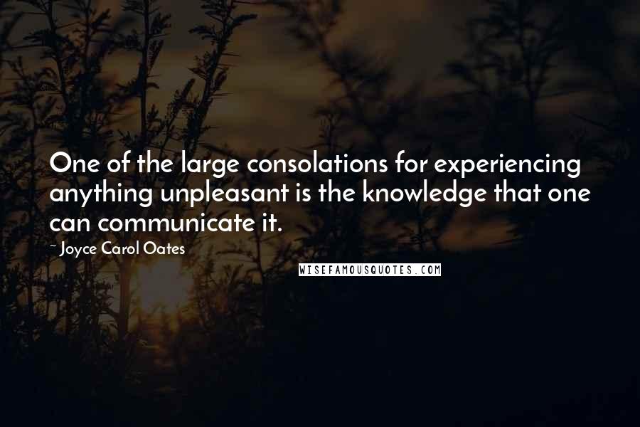 Joyce Carol Oates Quotes: One of the large consolations for experiencing anything unpleasant is the knowledge that one can communicate it.