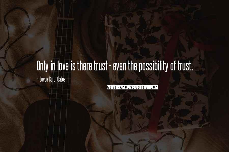 Joyce Carol Oates Quotes: Only in love is there trust - even the possibility of trust.