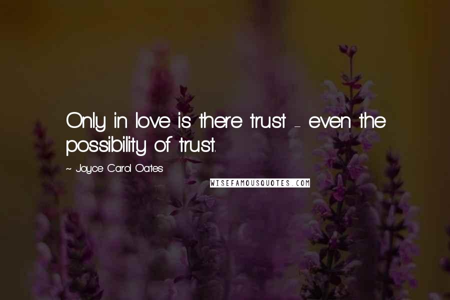 Joyce Carol Oates Quotes: Only in love is there trust - even the possibility of trust.