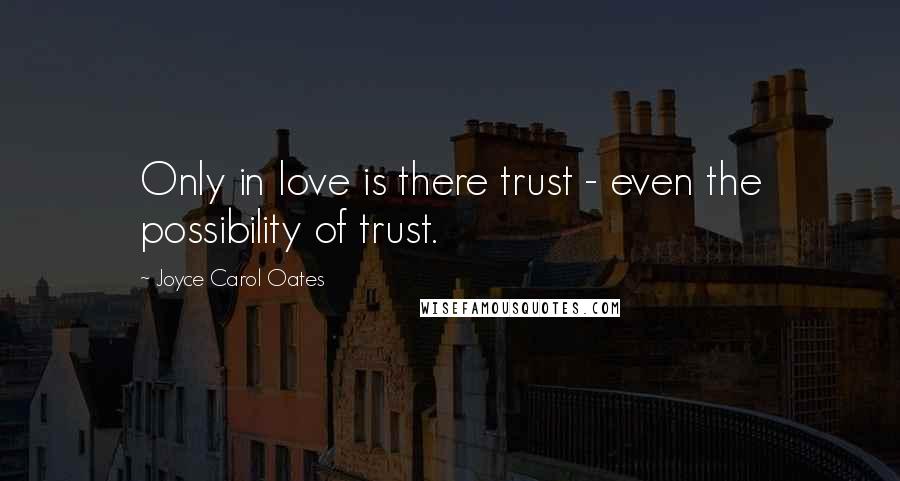Joyce Carol Oates Quotes: Only in love is there trust - even the possibility of trust.