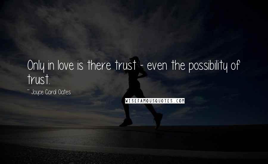 Joyce Carol Oates Quotes: Only in love is there trust - even the possibility of trust.