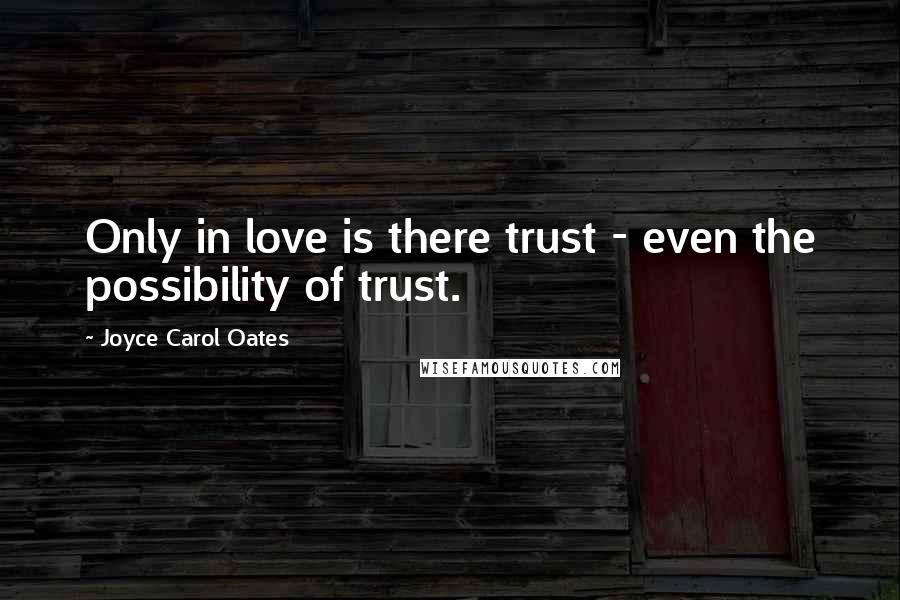 Joyce Carol Oates Quotes: Only in love is there trust - even the possibility of trust.