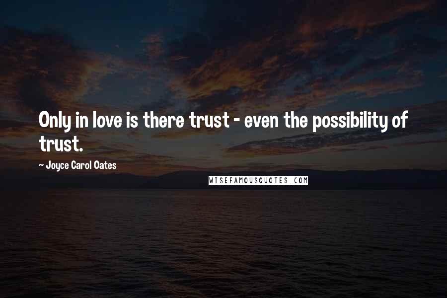 Joyce Carol Oates Quotes: Only in love is there trust - even the possibility of trust.