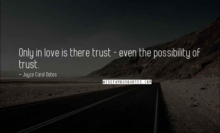 Joyce Carol Oates Quotes: Only in love is there trust - even the possibility of trust.