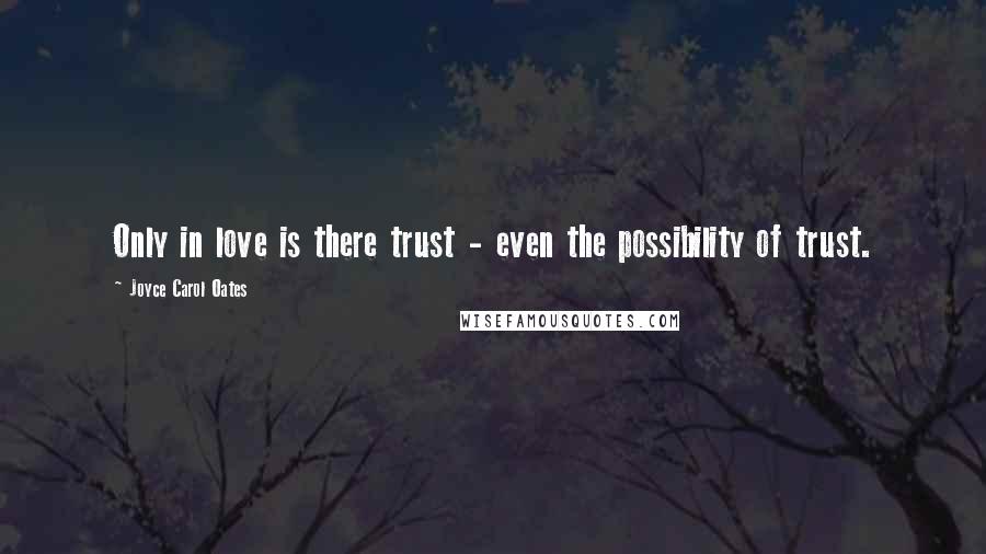 Joyce Carol Oates Quotes: Only in love is there trust - even the possibility of trust.