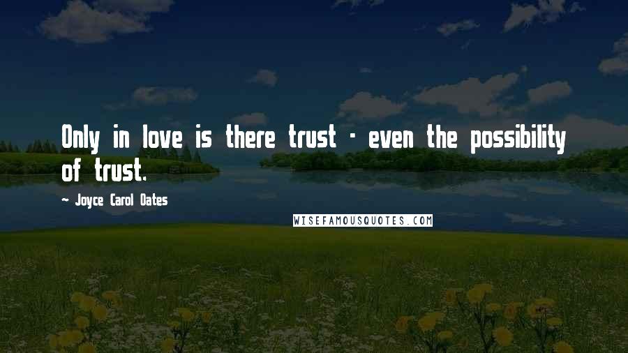 Joyce Carol Oates Quotes: Only in love is there trust - even the possibility of trust.