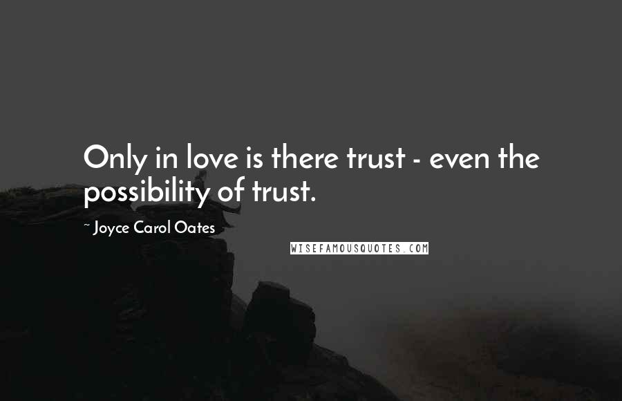 Joyce Carol Oates Quotes: Only in love is there trust - even the possibility of trust.
