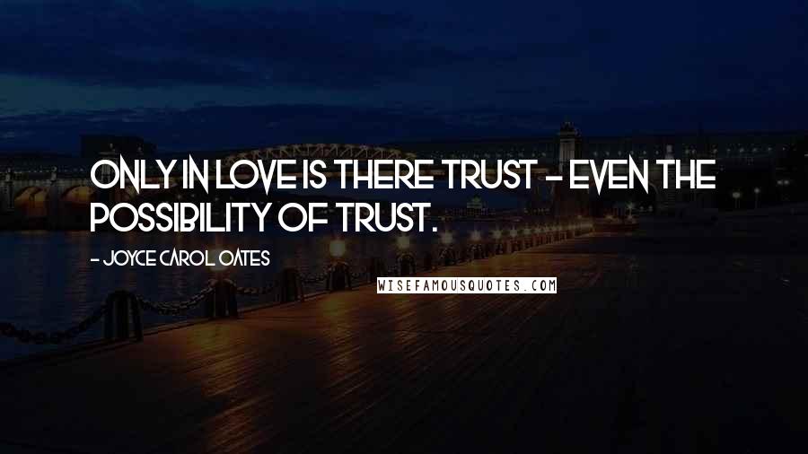 Joyce Carol Oates Quotes: Only in love is there trust - even the possibility of trust.