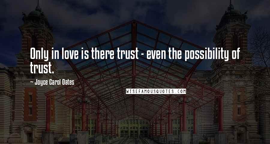 Joyce Carol Oates Quotes: Only in love is there trust - even the possibility of trust.