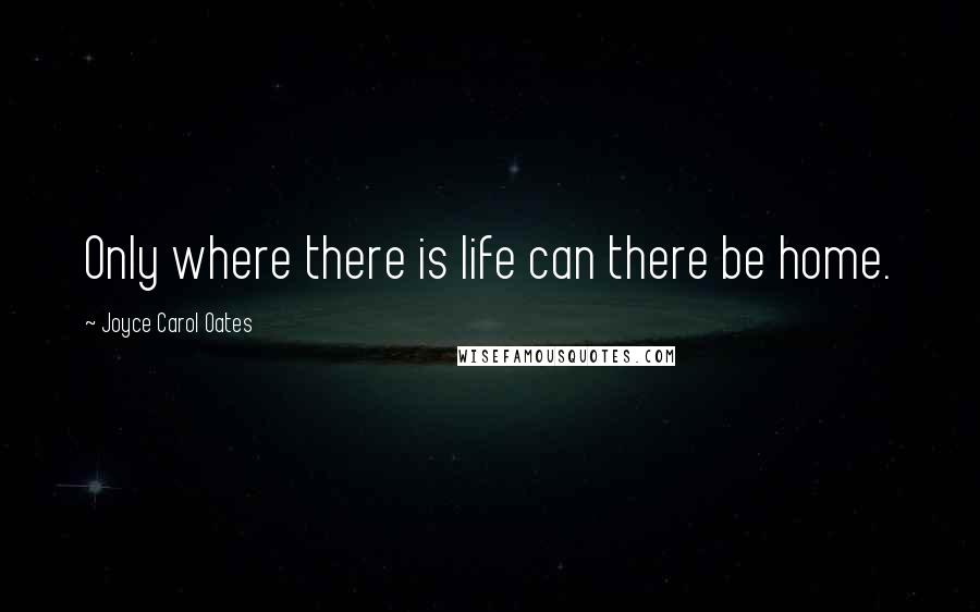 Joyce Carol Oates Quotes: Only where there is life can there be home.