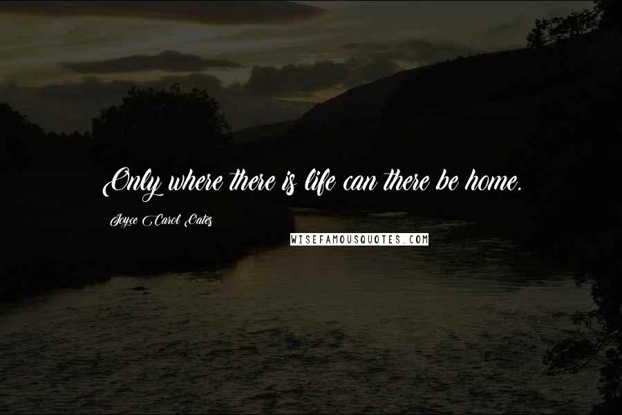 Joyce Carol Oates Quotes: Only where there is life can there be home.