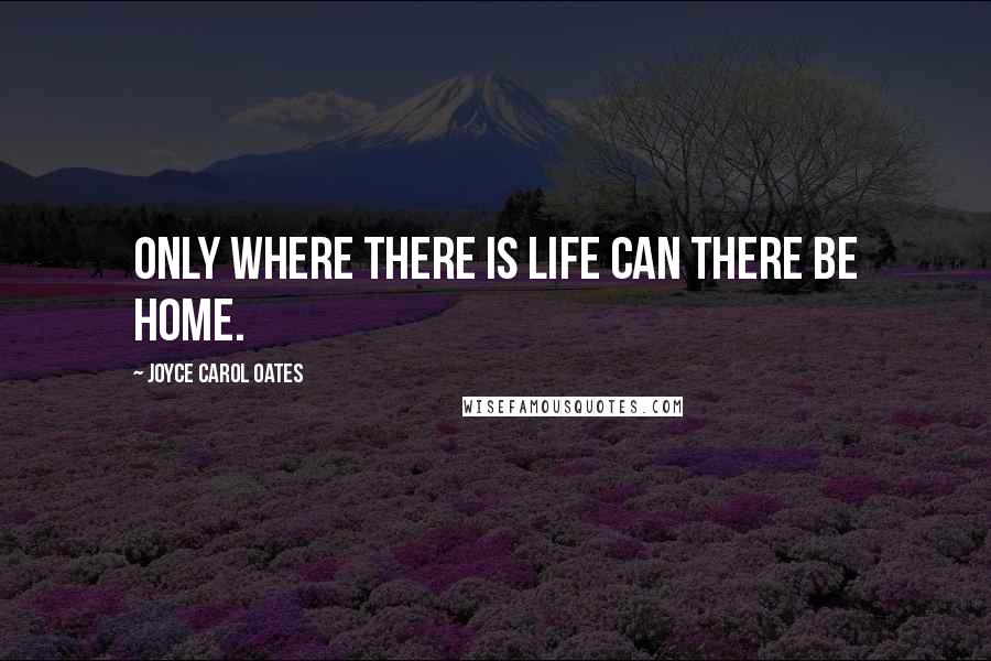 Joyce Carol Oates Quotes: Only where there is life can there be home.