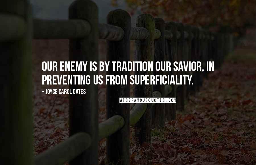 Joyce Carol Oates Quotes: Our enemy is by tradition our savior, in preventing us from superficiality.