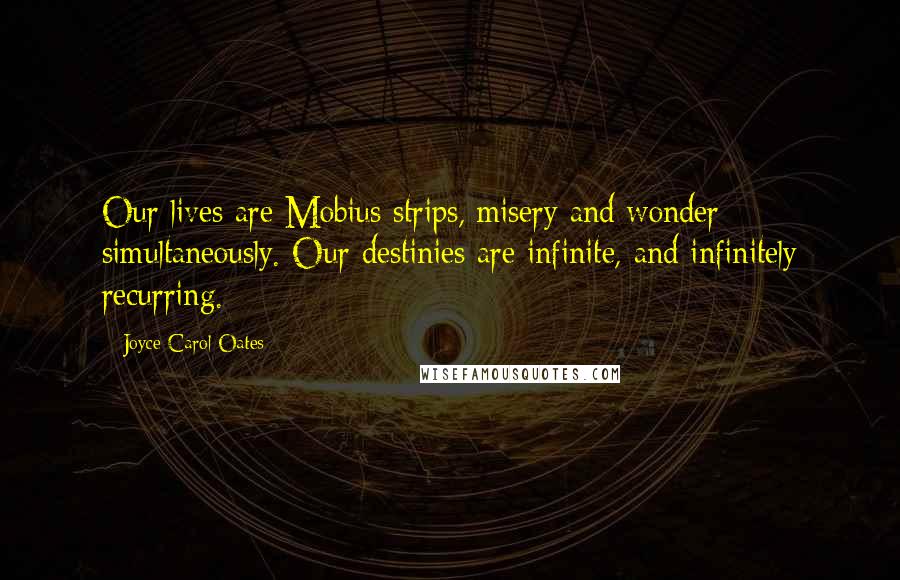 Joyce Carol Oates Quotes: Our lives are Mobius strips, misery and wonder simultaneously. Our destinies are infinite, and infinitely recurring.