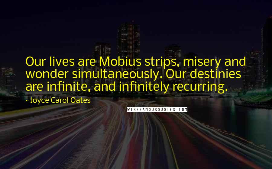 Joyce Carol Oates Quotes: Our lives are Mobius strips, misery and wonder simultaneously. Our destinies are infinite, and infinitely recurring.