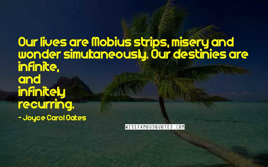 Joyce Carol Oates Quotes: Our lives are Mobius strips, misery and wonder simultaneously. Our destinies are infinite, and infinitely recurring.