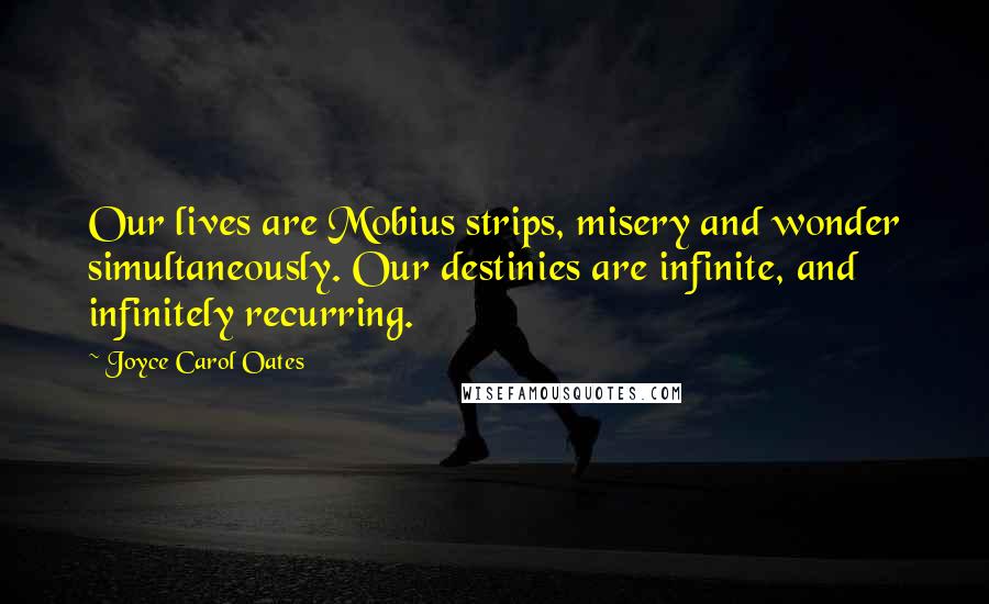 Joyce Carol Oates Quotes: Our lives are Mobius strips, misery and wonder simultaneously. Our destinies are infinite, and infinitely recurring.