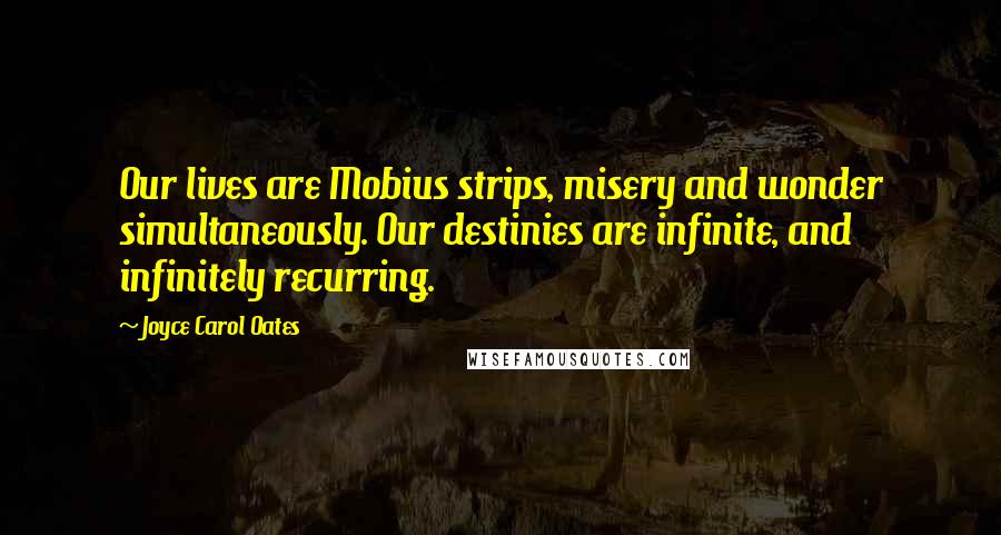 Joyce Carol Oates Quotes: Our lives are Mobius strips, misery and wonder simultaneously. Our destinies are infinite, and infinitely recurring.