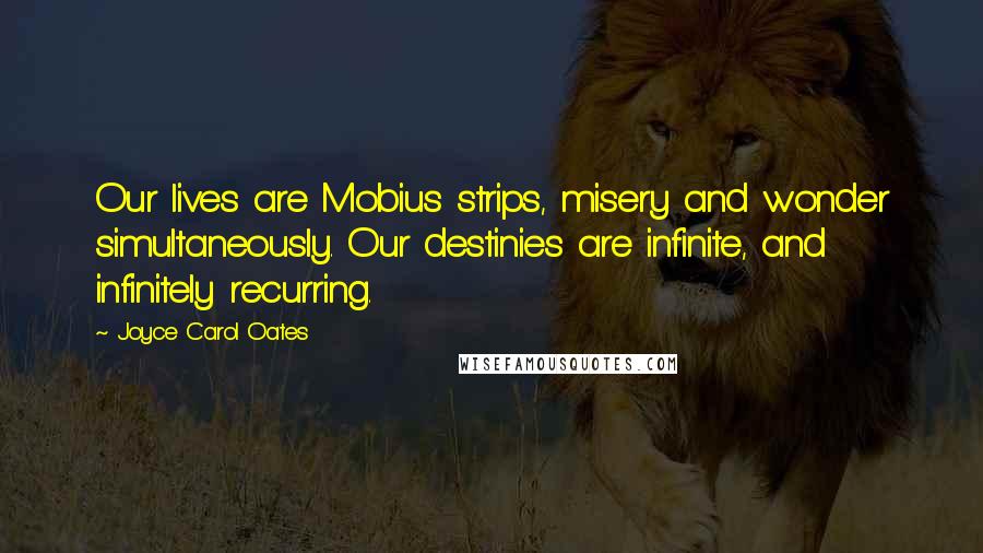 Joyce Carol Oates Quotes: Our lives are Mobius strips, misery and wonder simultaneously. Our destinies are infinite, and infinitely recurring.
