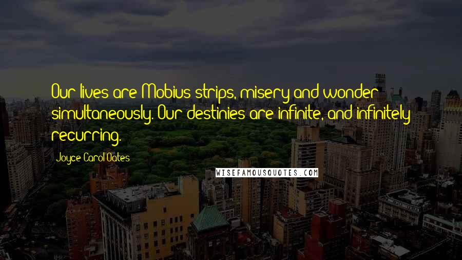Joyce Carol Oates Quotes: Our lives are Mobius strips, misery and wonder simultaneously. Our destinies are infinite, and infinitely recurring.