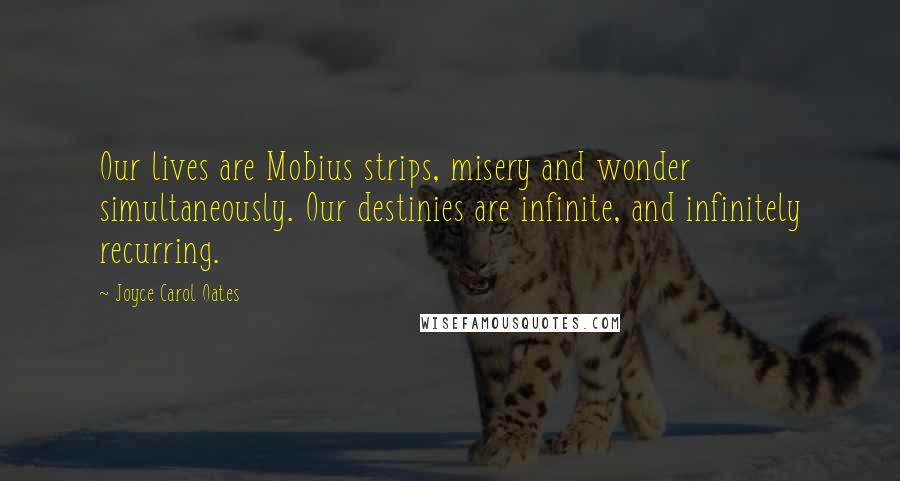 Joyce Carol Oates Quotes: Our lives are Mobius strips, misery and wonder simultaneously. Our destinies are infinite, and infinitely recurring.