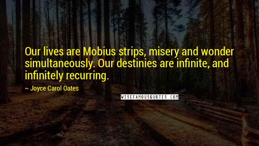 Joyce Carol Oates Quotes: Our lives are Mobius strips, misery and wonder simultaneously. Our destinies are infinite, and infinitely recurring.