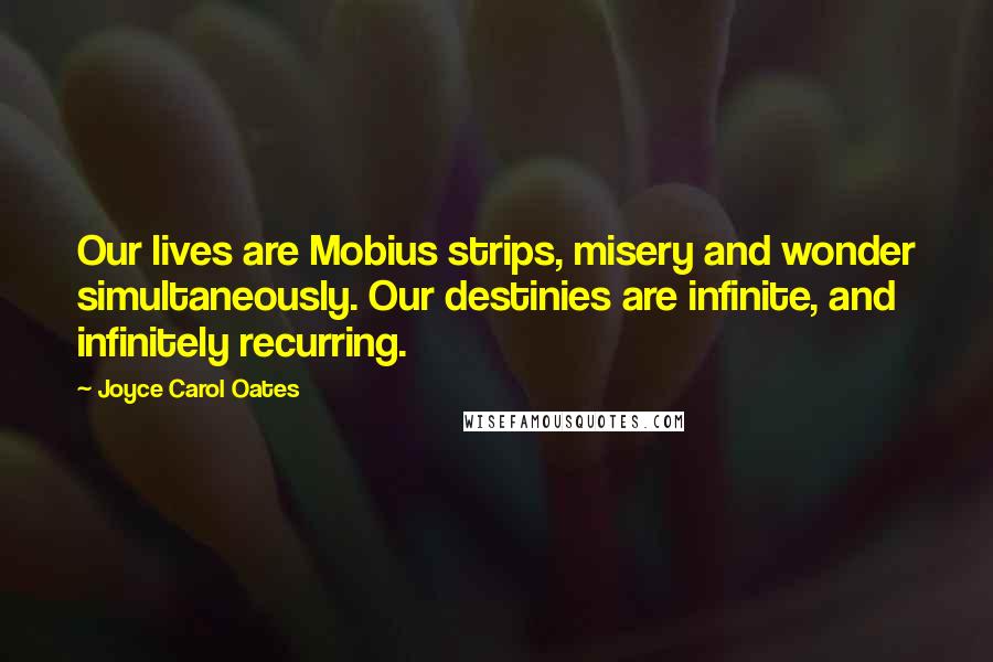 Joyce Carol Oates Quotes: Our lives are Mobius strips, misery and wonder simultaneously. Our destinies are infinite, and infinitely recurring.