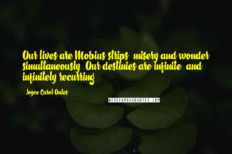 Joyce Carol Oates Quotes: Our lives are Mobius strips, misery and wonder simultaneously. Our destinies are infinite, and infinitely recurring.
