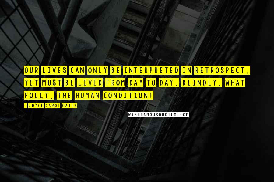 Joyce Carol Oates Quotes: Our lives can only be interpreted in retrospect, yet must be lived from day to day, blindly. What folly, the human condition!